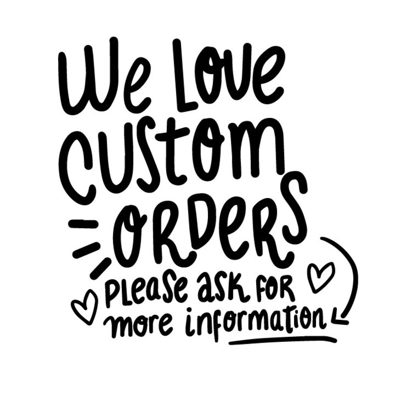 May include: Black and white text graphic that reads "We love custom orders. Please ask for more information." with two heart symbols.