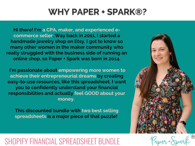 Peut inclure: Une femme avec un large sourire se tient devant un fond turquoise. Le texte "WHY PAPER + SPARK&reg;?" est en haut de l'image. Le texte ci-dessous explique comment la femme a d&eacute;marr&eacute; son entreprise pour aider d'autres femmes avec leurs boutiques en ligne. Le texte mentionne &eacute;galement un pack de feuilles de calcul &agrave; prix r&eacute;duit. Le texte en bas de l'image dit "SHOPIFY FINANCIAL SPREADSHEET BUNDLE" et "Paper+Spark&reg;".
