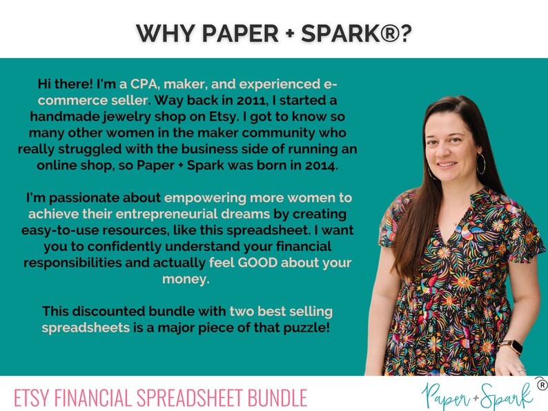 May include: A woman with a bright smile stands in front of a teal background. The text "WHY PAPER + SPARK&reg;?" is at the top of the image. The text "ETSY FINANCIAL SPREADSHEET BUNDLE" is at the bottom of the image. The woman is wearing a colorful floral dress. The text "Paper + Spark&reg;" is in the bottom right corner of the image.