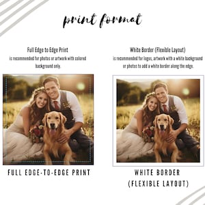 Print Format - Full Edge-To-Edge Print: full edge to edge print is recommended for photos or artwork with colored background only - White Border (Flexible Layout): White Border (Flexible Layout) is recommended for logos, artwork with a white background or photos to add a white border along the edge.