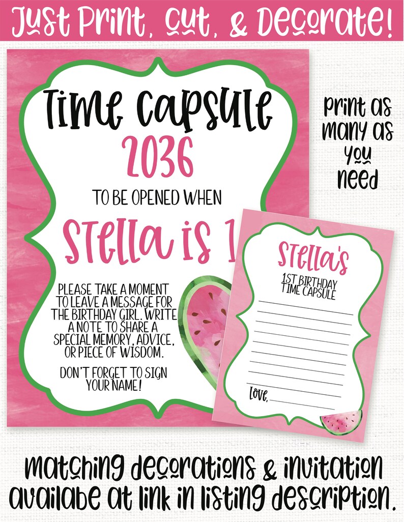 May include: Pink and green printable time capsule for a 1st birthday. The text reads "Time Capsule 2036 To Be Opened When Stella is 1".  The printable includes a watermelon graphic and a space for guests to write messages for the birthday girl.