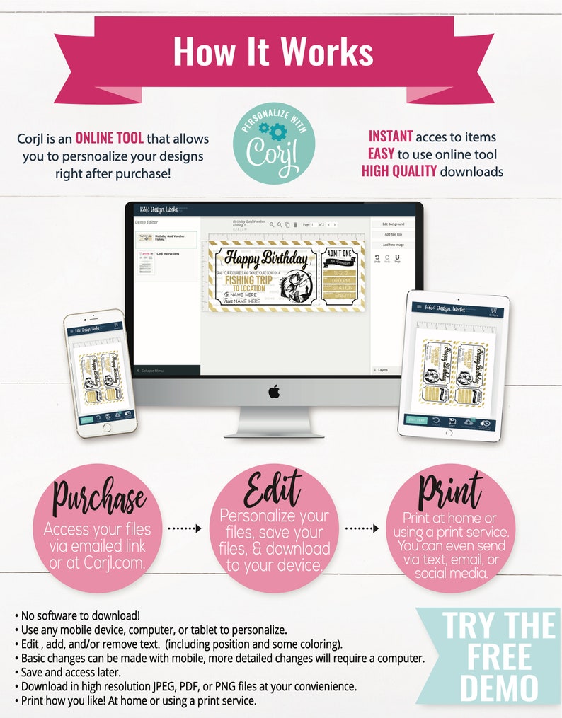 May include: A graphic showing how to use Corjl, an online tool to personalize designs. The graphic shows a computer screen, a phone, and a tablet. The text on the graphic says "Corjl is an ONLINE TOOL that allows you to personalize your designs right after purchase!"  "INSTANT access to items EASY to use online tool HIGH QUALITY downloads"  "Purchase Access your files via emailed link or at Corjl.com."  "Edit Personalize your files, save your files, & download to your device."  "Print Print at home or using a print service. You can even send via text, email, or social media."  "TRY THE FREE DEMO"