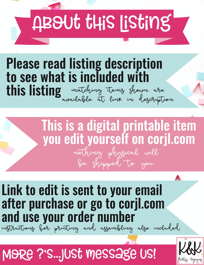 May include: Pink and blue banner with the text "About this Listing". The banner has white confetti on it. The text below the banner says "Please read listing description to see what is included with this listing matching items shown are available at link in description This is a digital printable item you edit yourself on corjl.com nothing physical will be shipped to you Link to edit is sent to your email after purchase or go to corjl.com and use your order number instructions for printing and assembling also included MORE?'S...Just message us! K&K Patty Designs"