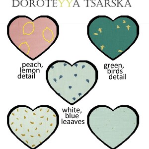 May include: Six heart-shaped fabric swatches with different patterns and colors. The swatches are labeled with the following descriptions: peach, lemon detail; green, birds detail; white, blue leaves; moonstone; golden splashes; and DOROTEYYA TSARSKA.