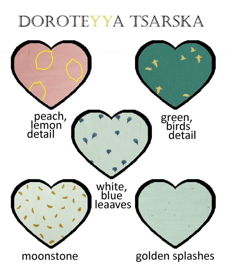 May include: Six heart-shaped fabric swatches with different patterns and colors. The swatches are labeled with the following descriptions: peach, lemon detail; green, birds detail; white, blue leaves; moonstone; golden splashes; and DOROTEYYA TSARSKA.