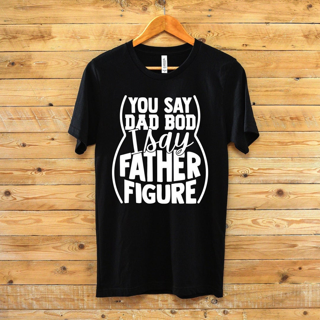 You Say Dad Bod I Say Father Figure Unisex Shirt Dad Unisex - Etsy