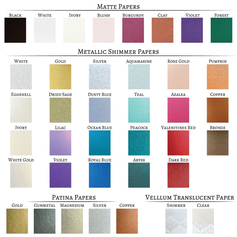 May include: A chart showing different colors of paper. The paper colors are organized into categories: Matte Papers, Metallic Shimmer Papers, Patina Papers, and Vellum Translucent Paper. The colors include black, white, ivory, blush, burgundy, clay, violet, forest, gold, silver, aquamarine, rose gold, pumpkin, eggshell, dried sage, dusty blue, teal, azalea, copper, lilac, ocean blue, peacock, valentines red, bronze, white gold, royal blue, abyss, dark red, gunmetal, magnesium, shimmer, and clear.
