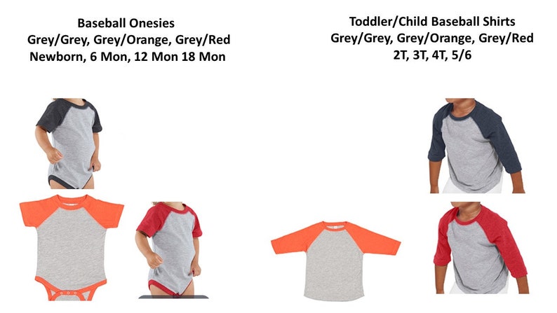 May include: Baseball onesies and shirts in grey, orange, and red color combinations. Onesies are available in sizes newborn, 6 months, 12 months, and 18 months. Shirts are available in sizes 2T, 3T, 4T, and 5/6.