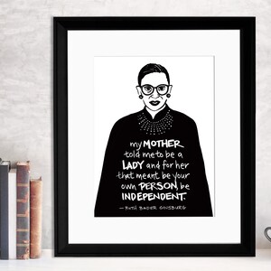 May include: Black and white illustration of Ruth Bader Ginsburg with a quote: "my MOTHER told me to be a LADY and for her that meant be your own PERSON, be INDEPENDENT." - Ruth Bader Ginsburg