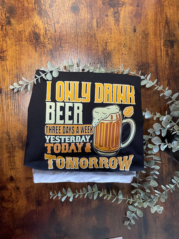 I Only Drink Beer Three Days A Week Vinyl Printed T shirt Fun Novelty Birthday Fathers Day Yesterday Today Tomorrow Dad Grandad Quirky Gift