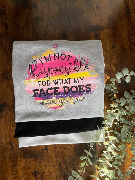 Printed T-Shirts I’m Not Responsible For What My Face Does When You Talk Printed Vinyl Birthday Christmas Keepsake Gift Novelty Colourful