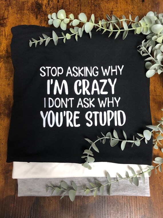 Funny Quotes Heat Transfer Vinyl Print T Shirt Stop Asking If I’m Crazy You’re Stupid Fun Quirky Novelty Keepsake Gift Anyone Daily Wear