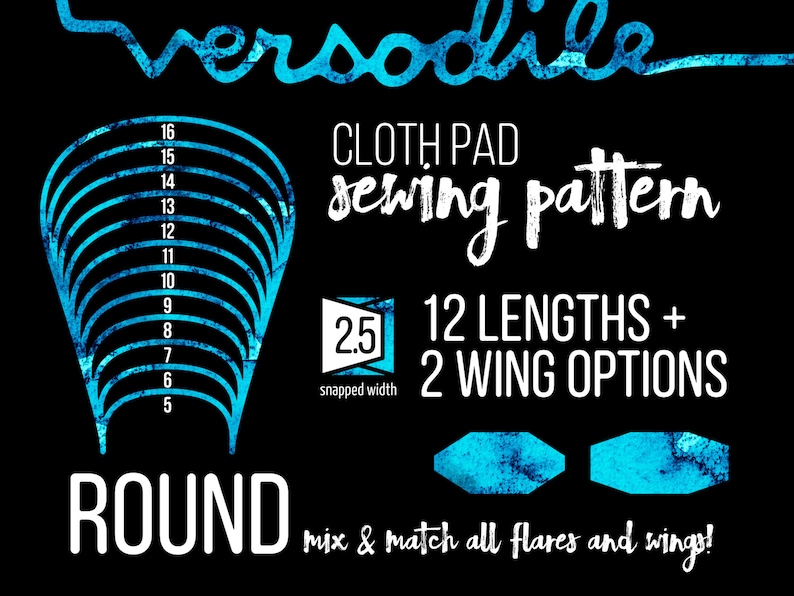 May include: A sewing pattern for a round cloth pad with 12 different lengths and 2 wing options. The pattern includes a 2.5 inch snapped width and the text "versodile" and "mix & match all flares and wings!"