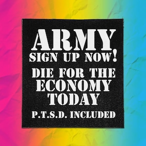 May include: A square black fabric patch with white stencil-style text that reads: ARMY SIGN UP NOW! DIE FOR THE ECONOMY TODAY P.T.S.D. INCLUDED. The patch features a woven texture and sharp, high-contrast lettering against the dark background.