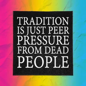 Könnte beinhalten: Ein quadratischer schwarzer Stoffaufnäher mit dem weißen Text TRADITION IS JUST PEER PRESSURE FROM DEAD PEOPLE in einer fetten Serifenschrift in Großbuchstaben. Der Aufnäher hat eine sichtbare Webstruktur und liegt auf einem bunten Hintergrund.