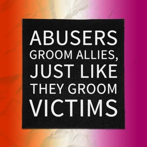 May include: A square black fabric patch featuring white text that reads: ABUSERS GROOM ALLIES, JUST LIKE THEY GROOM VICTIMS. The patch has a visible woven texture and is set against a vibrant, gradient background that transitions from orange to pink.