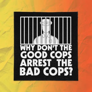 May include: A square black fabric patch featuring a white graphic of a police officer behind vertical prison bars. Below the illustration, the text reads: WHY DON'T THE GOOD COPS ARREST THE BAD COPS? The design is printed in bold, white, sans-serif capital letters.