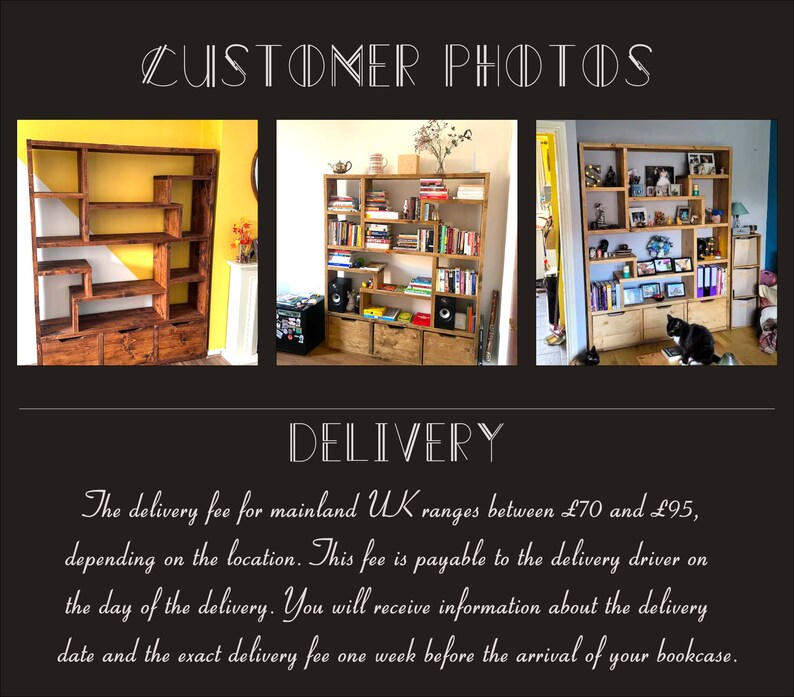 May include: Three photos showing a wooden bookcase with different styling. The bookcase has multiple shelves and drawers. The delivery fee for mainland UK ranges between &pound;70 and &pound;95, depending on the location. This fee is payable to the delivery driver on the day of the delivery. You will receive information about the delivery date and the exact delivery fee one week before the arrival of your bookcase.