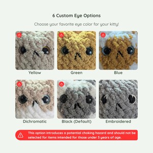 6 custom eye options available for this custom cat plushie - in yellow, green, blue, dichromatic, black, and embroidered. Embroidered should be the only option available for those 3 years of age and younger.