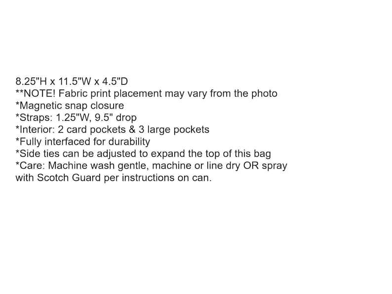 Op de afbeelding: Een tote bag met een stofdruk waarvan de plaatsing kan vari&euml;ren. De tas is 8,25 inch hoog, 11,5 inch breed en 4,5 inch diep. Hij heeft een magnetische drukknoopsluiting, 1,25 inch brede banden die 9,5 inch naar beneden vallen, twee kaartvakken, drie grote vakken en is volledig gevoerd voor duurzaamheid. De zijbandjes kunnen worden aangepast om de bovenkant van de tas uit te breiden. De tas kan voorzichtig in de machine worden gewassen en in de machine of aan de lijn worden gedroogd, of besproeid worden met Scotch Guard volgens de instructies op de bus.