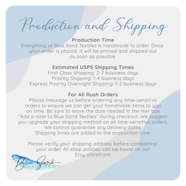 May include: Production and shipping information for Blue Sand Textiles. Handmade items are made to order and shipped out as soon as possible. Estimated shipping times are listed for first class, priority, and express priority overnight shipping.  For rush orders, please message the shop before ordering.