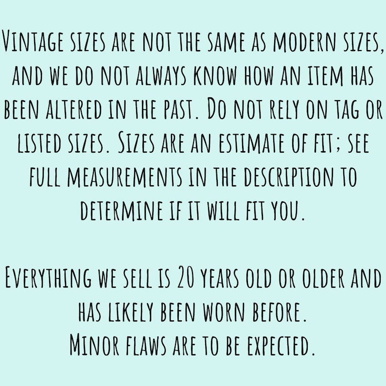 May include: Text on a light blue background explaining that vintage sizes are not the same as modern sizes and that items may have been altered. It also states that listed sizes are estimates and to refer to the description for full measurements. The text also states that all items are 20 years old or older and may have minor flaws.