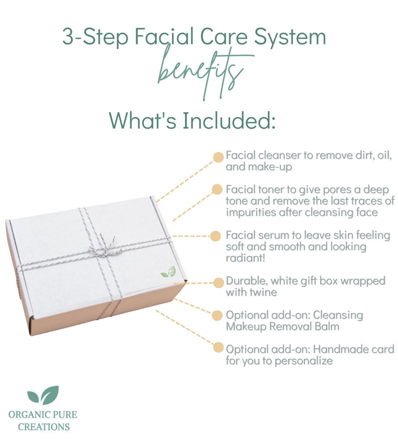 May include: A white gift box with twine tied around it. The box contains a 3-step facial care system. The text on the image reads "3-Step Facial Care System benefits What's Included: Facial cleanser to remove dirt, oil, and make-up Facial toner to give pores a deep tone and remove the last traces of impurities after cleansing face Facial serum to leave skin feeling soft and smooth and looking radiant! Durable, white gift box wrapped with twine Optional add-on: Cleansing Makeup Removal Balm Optional add-on: Handmade card for you to personalize ORGANIC PURE CREATIONS"
