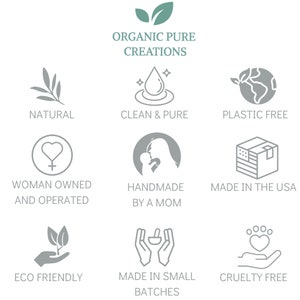 May include: A graphic with nine icons representing the values of a company called "Organic Pure Creations". The icons represent natural, clean & pure, plastic free, woman owned and operated, handmade by a mom, made in the USA, eco friendly, made in small batches, and cruelty free.