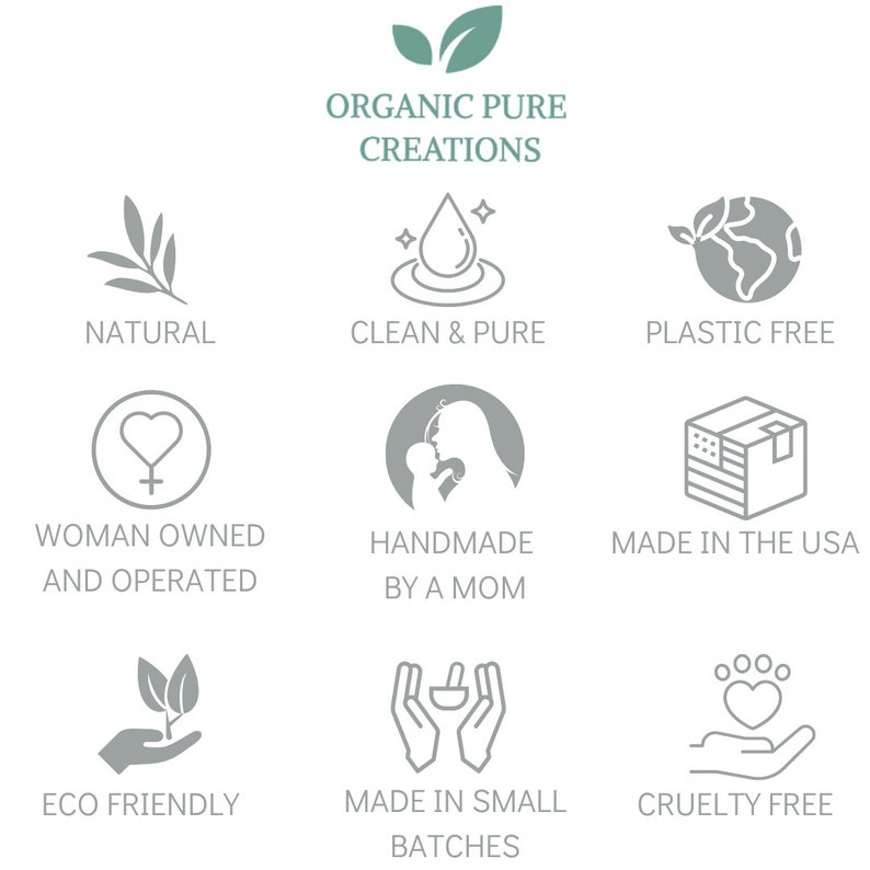 May include: A graphic with nine icons representing the values of a company called "Organic Pure Creations". The icons represent natural, clean & pure, plastic free, woman owned and operated, handmade by a mom, made in the USA, eco friendly, made in small batches, and cruelty free.