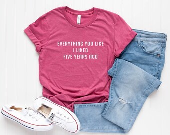 Everything you like I liked five years ago graphic tee womens funny tshirts tumblr shirt with quotes hipster clothing fashion gift for women