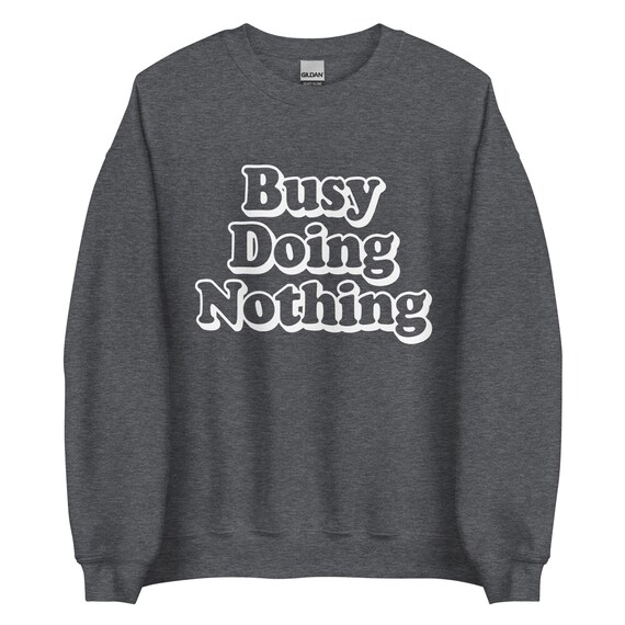 Busy doing nothing sweatshirt hotsell