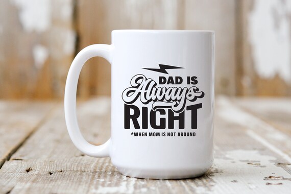 Dad Is Always Right When Mom Is Not Around, Funny Mug,  Coffee Lover, 5239