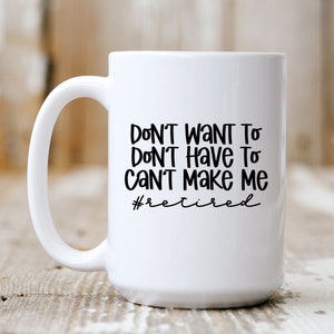 Don&#39;t Want To Don&#39;t Have To Can&#39;t Make Me #Retired, Funny Mug,  Coffee Lover, 5243