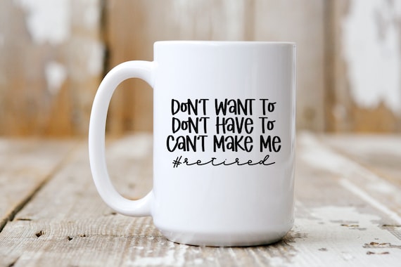 Don't Want To Don't Have To Can't Make Me #Retired, Funny Mug,  Coffee Lover, 5243