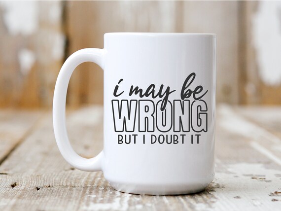 I May Be Wrong But I Doubt It, Coffee Mug, Funny Mug, Gift Idea, Coffee Drinker, 5039