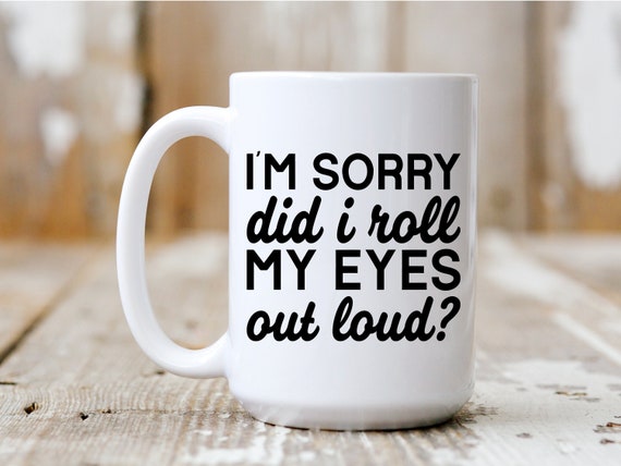 I'm Sorry Did I Roll My Eyes Out Loud, Coffee Mug, Funny Mug, Gift Idea, Coffee Drinker, 5035