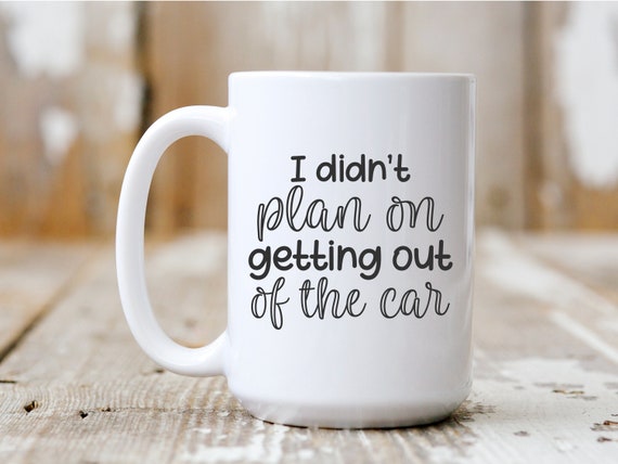 I Didn't Plan On Getting Out Of The Car, Coffee Mug, Sarcasm, Funny Mug, 5052