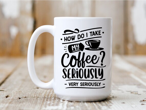 How Do I Take My Coffee, Seriously, Coffee Mug, Funny Mug, Coffee Drinker, 5017