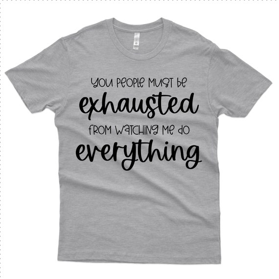 You People Must Be Exhausted, T-Shirt, Funny Shirt, Watching Me Do Everything, Gift Idea, 1170