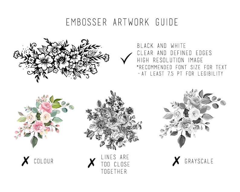 May include: A guide for creating artwork for embossing. The guide shows a black and white image of a floral bouquet with clear and defined edges. The guide also shows a color image of a floral bouquet and a grayscale image of a floral bouquet. The guide states that the artwork should be black and white, have clear and defined edges, and be high resolution. The guide also recommends a font size of at least 7.5 points for text.