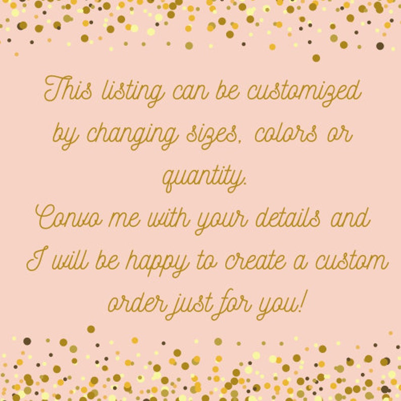 May include: A light pink background with gold confetti and text. The text reads: "This listing can be customized by changing sizes, colors or quantity. Convo me with your details and I will be happy to create a custom order just for you!"