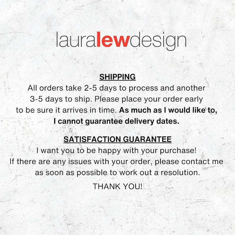 May include: A white informational graphic with a textured background featuring the text lauralewdesign at the top. Below, the text outlines shipping policies, including processing and shipping timeframes, followed by a satisfaction guarantee statement.