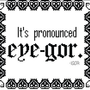 May include: Black and white text art with a decorative border. The text reads "It's pronounced eye-gor." and is signed " - IGOR".