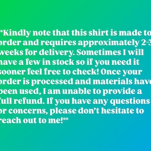 May include: A digital graphic featuring a green to blue gradient background with white text that reads: **Kindly note that this shirt is made to order and requires approximately 2-3 weeks for delivery. Sometimes I will have a few in stock so if you need it sooner feel free to check! Once your order is processed and materials have been used, I am unable to provide a full refund. If you have any questions or concerns, please don't hesitate to reach out to me!**