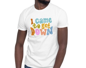 I came to get down tee shirt; funny quote; jam band; Grateful Dead; phish; widespread panic