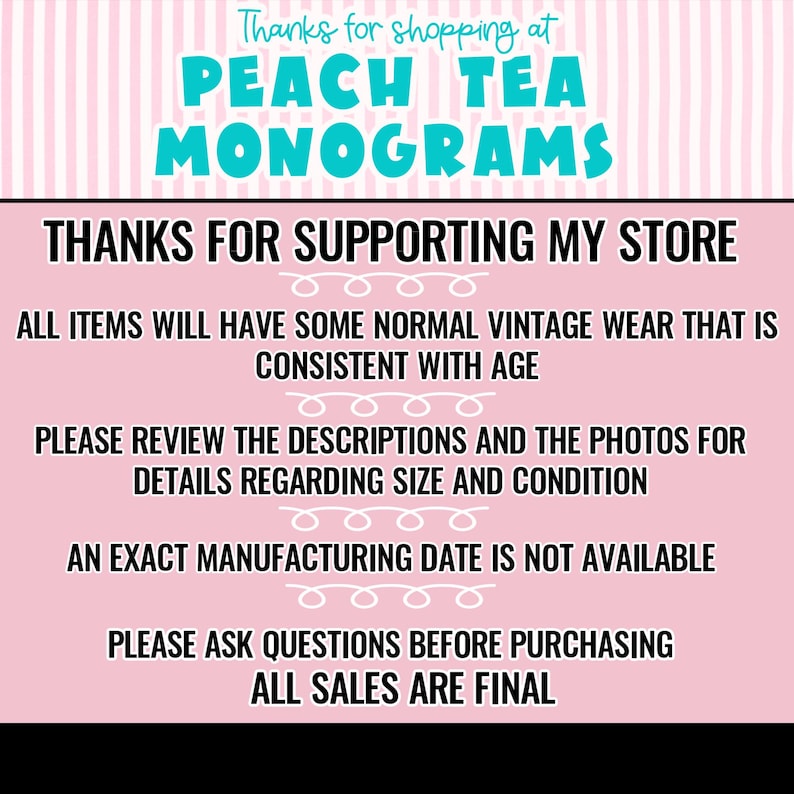 May include: A pink informational sign with white vertical stripes at the top and black text that reads: Thanks for shopping at Peach Tea Monograms. Thanks for supporting my store. All items will have some normal vintage wear that is consistent with age. Please review the descriptions and the photos for details regarding size and condition. An exact manufacturing date is not available. Please ask questions before purchasing. All sales are final.