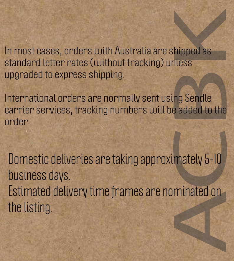 May include: Text on a brown background with the words "In most cases, orders with Australia are shipped as standard letter rates (without tracking) unless upgraded to express shipping. International orders are normally sent using Sendle carrier services, tracking numbers will be added to the order. Domestic deliveries are taking approximately 5-10 business days. Estimated delivery time frames are nominated on the listing."