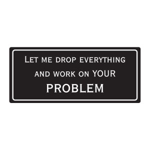 May include: Black and white sign with the text "Let me drop everything and work on your problem."