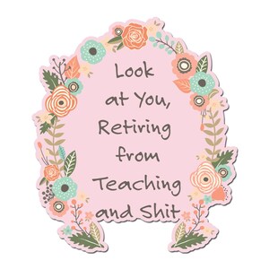 May include: A pink sticker with a floral border and the text "Look at You, Retiring from Teaching and Shit" in a handwritten style font. The flowers are in shades of peach, teal, and white.