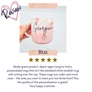 May include: A pink and white marble mug with the name "Georgina" and a heart written on it. The mug is being held by a hand. The review text reads "Really great product. Spent ages trying to find a personalised mug that isn't the standard white smallish mug with writing over the top. These mugs are wider and much nicer - the ones you want to have your hot drinks from! Plus the quality of the personalisation is great! Very happy customer."